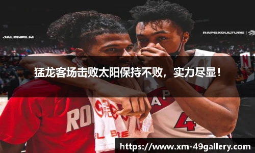 猛龙客场击败太阳保持不败，实力尽显！