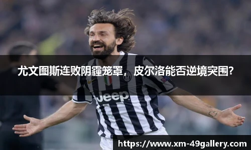尤文图斯连败阴霾笼罩，皮尔洛能否逆境突围？