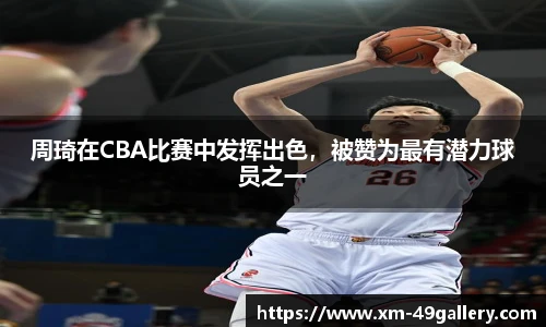 周琦在CBA比赛中发挥出色，被赞为最有潜力球员之一