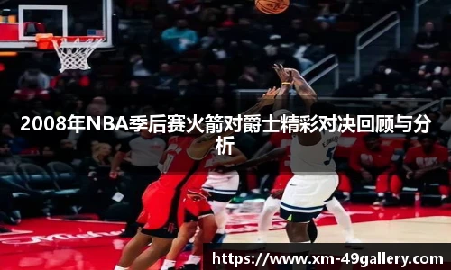 2008年NBA季后赛火箭对爵士精彩对决回顾与分析