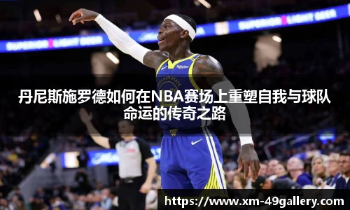 丹尼斯施罗德如何在NBA赛场上重塑自我与球队命运的传奇之路