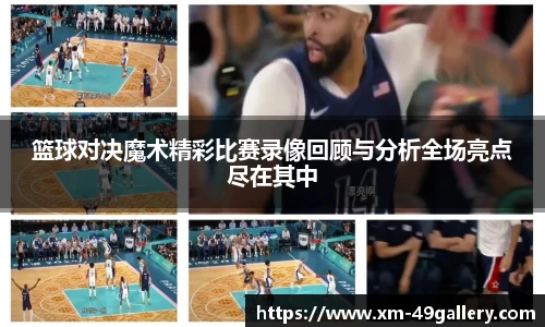 篮球对决魔术精彩比赛录像回顾与分析全场亮点尽在其中
