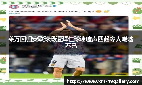 莱万回归安联球场遭拜仁球迷嘘声四起令人唏嘘不已
