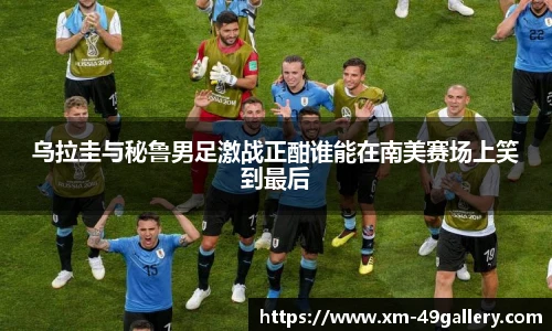 乌拉圭与秘鲁男足激战正酣谁能在南美赛场上笑到最后